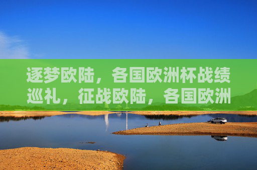 逐梦欧陆，各国欧洲杯战绩巡礼，征战欧陆，各国欧洲杯战绩巡礼