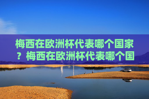 梅西在欧洲杯代表哪个国家？梅西在欧洲杯代表哪个国家？
