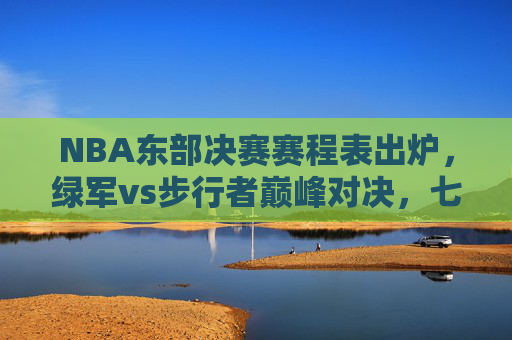 NBA东部决赛赛程表出炉,绿军vs步行者巅峰对决,七场四胜制谁问鼎?NBA东部决赛赛程出炉,绿军vs步行者七场四胜谁能问鼎?