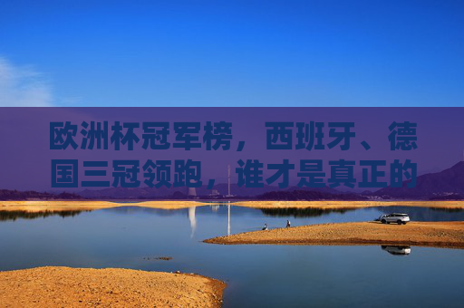 欧洲杯冠军榜，西班牙、德国三冠领跑，谁才是真正的欧洲之王？欧洲杯冠军榜，西班牙、德国三冠领跑，谁才是真正的欧洲之王？