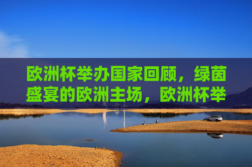 欧洲杯举办国家回顾,绿茵盛宴的欧洲主场,欧洲杯举办国家回顾,绿茵盛宴的欧洲主场