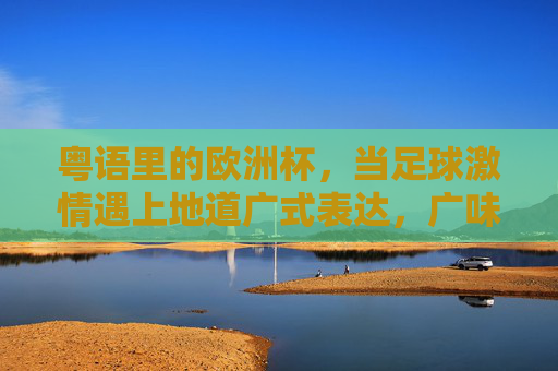 粤语里的欧洲杯，当足球激情遇上地道广式表达，广味欧洲杯，足球激情遇上地道粤语