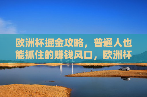 欧洲杯掘金攻略,普通人也能抓住的赚钱风口,欧洲杯掘金攻略,普通人可抓住的赚钱风口