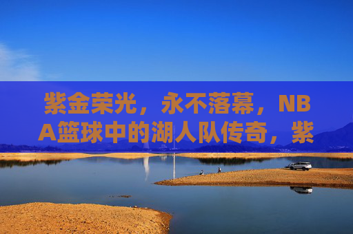紫金荣光,永不落幕,NBA篮球中的湖人队传奇,紫金荣光永不落幕,湖人队NBA传奇