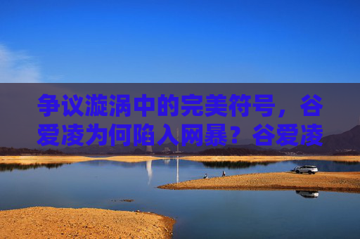 争议漩涡中的完美符号,谷爱凌为何陷入网暴?谷爱凌,完美符号何以陷入网暴漩涡?