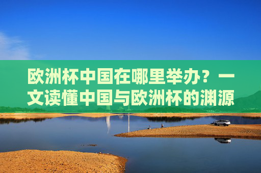 欧洲杯中国在哪里举办？一文读懂中国与欧洲杯的渊源，中国与欧洲杯的渊源