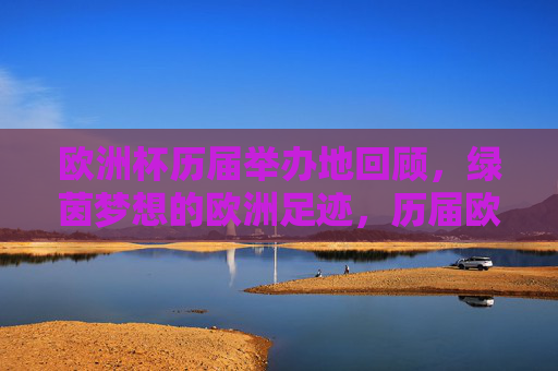 欧洲杯历届举办地回顾，绿茵梦想的欧洲足迹，历届欧洲杯举办地，绿茵梦想的欧洲足迹