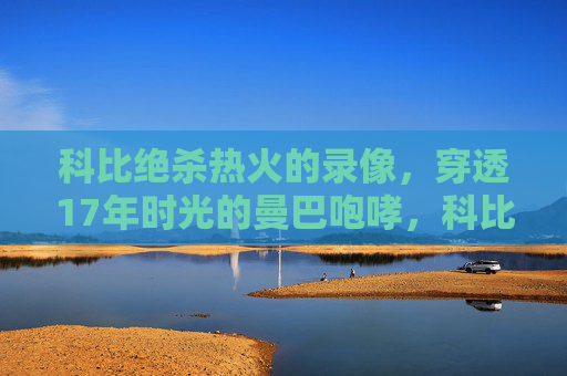 科比绝杀热火的录像,穿透17年时光的曼巴咆哮,科比绝杀热火录像,穿透17年的曼巴咆哮