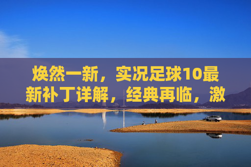 焕然一新,实况足球10最新补丁详解,经典再临,激情重燃!实况足球10最新补丁详解,焕然一新经典再临,激情重燃!