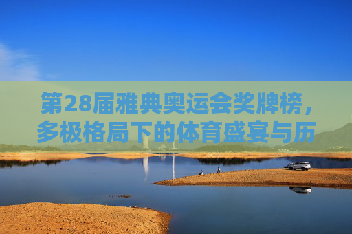 第28届雅典奥运会奖牌榜，多极格局下的体育盛宴与历史突破，第28届雅典奥运会，多极格局下的体育盛宴与历史突破