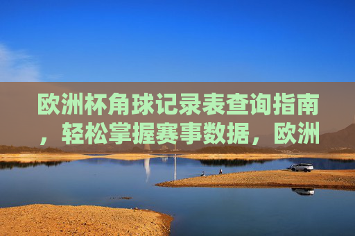 欧洲杯角球记录表查询指南，轻松掌握赛事数据，欧洲杯角球记录表查询指南，轻松掌握赛事数据