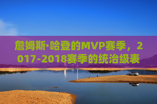 詹姆斯·哈登的MVP赛季,2017-2018赛季的统治级表现,哈登2017-2018赛季,MVP赛季的统治级表现