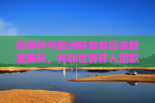 世界杯与欧洲杯参赛国家数量解析，并非世界杯入围欧洲杯，而是两大赛事各有规模，世界杯与欧洲杯参赛国家数量解析，两大赛事各有规模