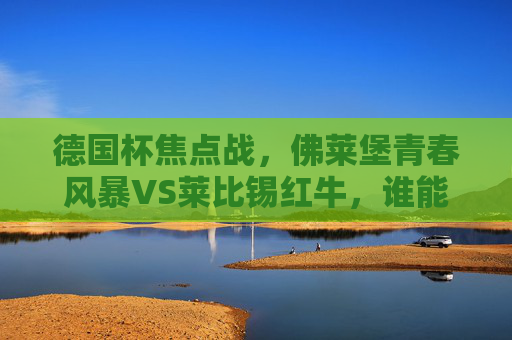 德国杯焦点战,佛莱堡青春风暴VS莱比锡红牛,谁能笑傲赛场?德国杯焦点战,佛莱堡青春风暴VS莱比锡红牛,谁能笑傲赛场?