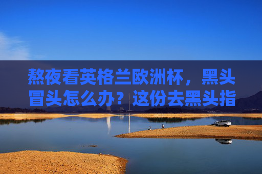 熬夜看英格兰欧洲杯,黑头冒头怎么办?这份去黑头指南请收好!熬夜看欧洲杯黑头冒头?这份去黑头指南请收好!