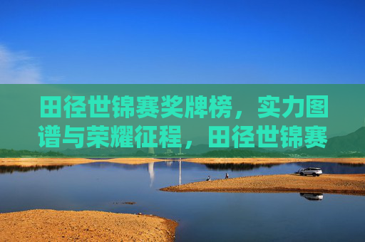 田径世锦赛奖牌榜,实力图谱与荣耀征程,田径世锦赛奖牌榜,实力图谱与荣耀征程