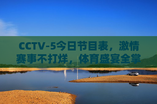 CCTV-5今日节目表，激情赛事不打烊，体育盛宴全掌握，CCTV-5今日节目表，激情赛事不打烊，体育盛宴全掌握