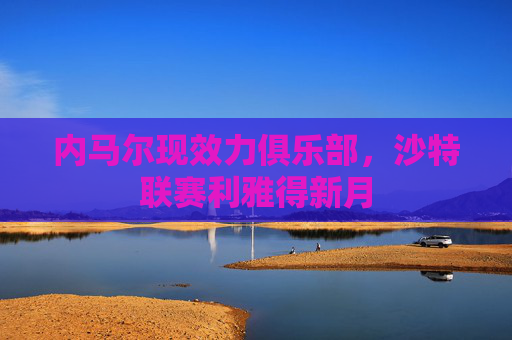 内马尔现效力俱乐部,沙特联赛利雅得新月