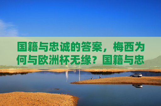 国籍与忠诚的答案，梅西为何与欧洲杯无缘？国籍与忠诚，梅西无缘欧洲杯的答案