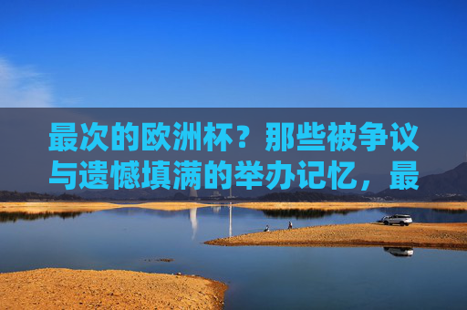 最次的欧洲杯？那些被争议与遗憾填满的举办记忆，最次的欧洲杯，争议与遗憾的举办记忆