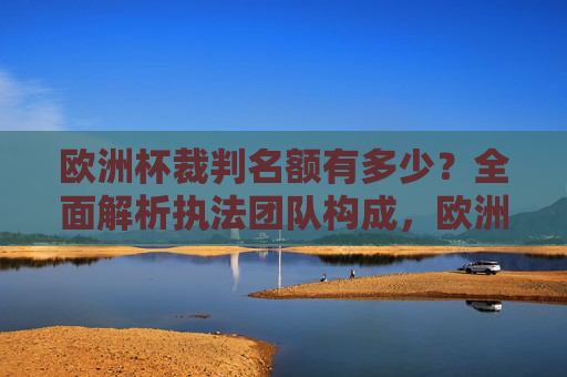 欧洲杯裁判名额有多少?全面解析执法团队构成,欧洲杯裁判名额及执法团队构成解析