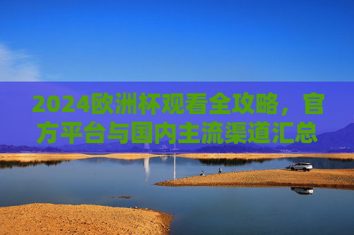 2024欧洲杯观看全攻略，官方平台与国内主流渠道汇总，2024欧洲杯观赛全攻略，官方及国内主流渠道汇总