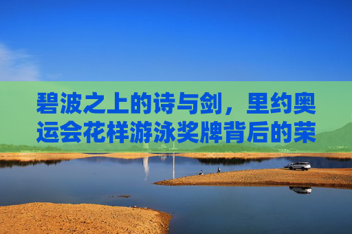 碧波之上的诗与剑，里约奥运会花样游泳奖牌背后的荣耀与坚守，碧波之上的诗与剑，里约奥运花样游泳奖牌的荣耀与坚守