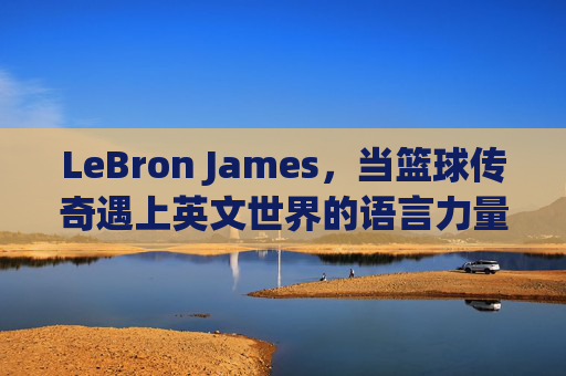 LeBron James,当篮球传奇遇上英文世界的语言力量,LeBron James,篮球传奇遇上英文语言力量