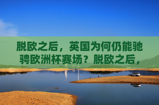 脱欧之后,英国为何仍能驰骋欧洲杯赛场?脱欧之后,英国何以驰骋欧洲杯?
