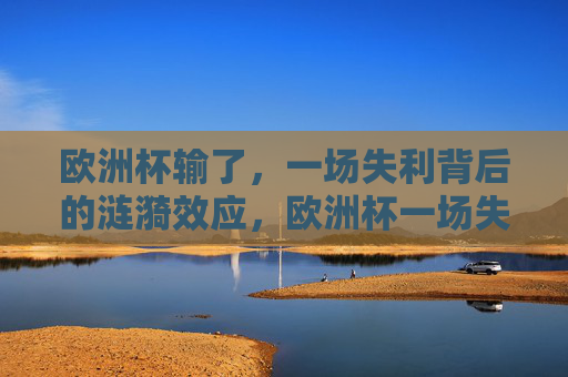欧洲杯输了，一场失利背后的涟漪效应，欧洲杯一场失利的涟漪效应