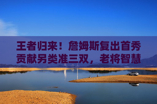 王者归来!詹姆斯复出首秀贡献另类准三双,老将智慧尽显,王者归来!詹姆斯复出首秀另类准三双,老将智慧尽显