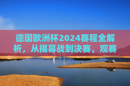 德国欧洲杯2024赛程全解析,从揭幕战到决赛,观赛时间表一目了然