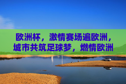欧洲杯，激情赛场遍欧洲，城市共筑足球梦，燃情欧洲杯，全欧共筑足球梦