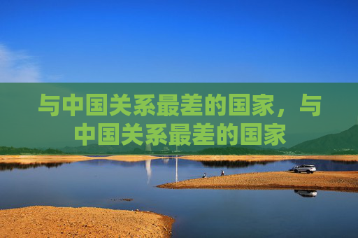 与中国关系最差的国家，与中国关系最差的国家