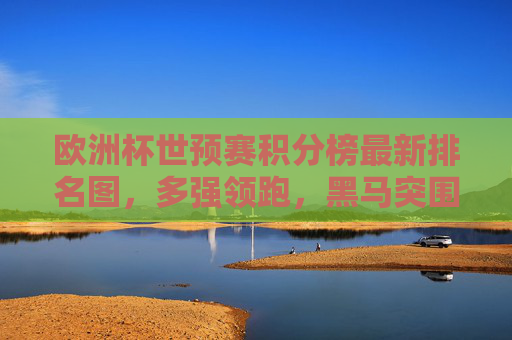 欧洲杯世预赛积分榜最新排名图,多强领跑,黑马突围,出线形势解读,欧洲杯世预赛积分榜最新排名图,多强领跑黑马突围,出线形势解读