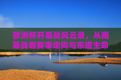 欧洲杯开幕战风云录,从揭幕战看赛事走向与东道主命运,欧洲杯揭幕战风云录,赛事走向与东道主命运