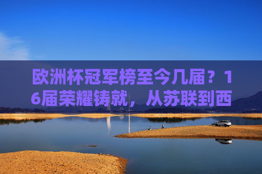 欧洲杯冠军榜至今几届?16届荣耀铸就,从苏联到西班牙的足球史诗,16届荣耀铸就,欧洲杯冠军榜从苏联到西班牙的足球史诗