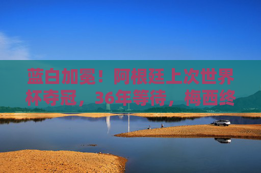蓝白加冕！阿根廷上次世界杯夺冠，36年等待，梅西终圆梦，蓝白加冕！36年等待，梅西终圆梦