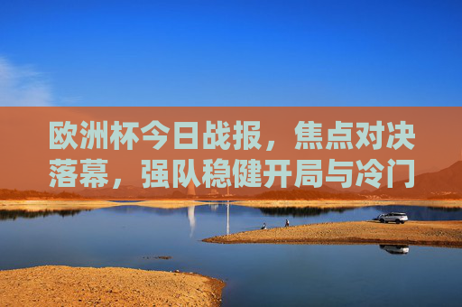 欧洲杯今日战报，焦点对决落幕，强队稳健开局与冷门惊喜交织，欧洲杯今日战报，焦点对决落幕，强队稳健开局与冷门惊喜交织