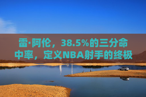 雷·阿伦,38.5%的三分命中率,定义NBA射手的终极教科书,雷·阿伦38.5%三分,定义NBA射手的终极教科书