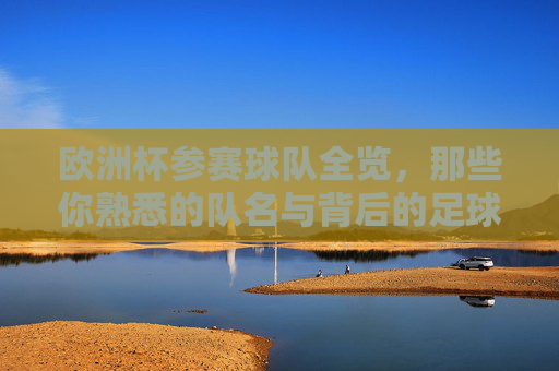 欧洲杯参赛球队全览，那些你熟悉的队名与背后的足球魂，欧洲杯球队全览，熟悉的队名与足球魂