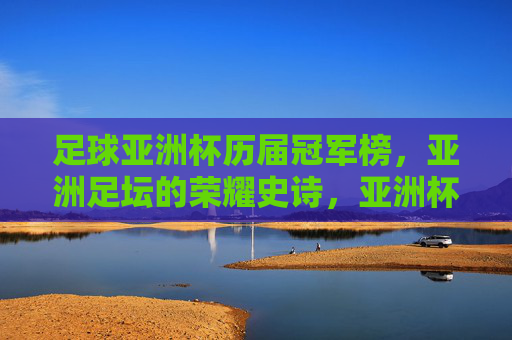 足球亚洲杯历届冠军榜,亚洲足坛的荣耀史诗,亚洲杯冠军榜,亚洲足坛的荣耀史诗