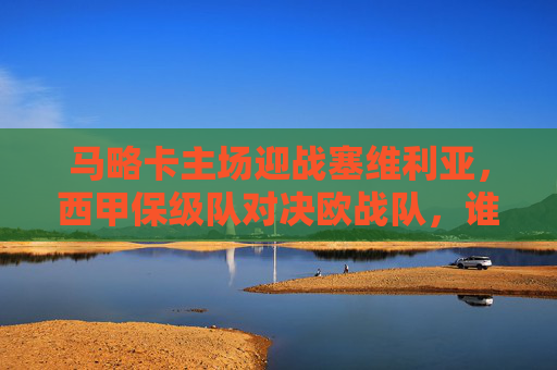 马略卡主场迎战塞维利亚,西甲保级队对决欧战队,谁能抢占先机?
