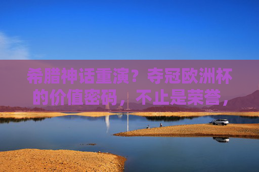 希腊神话重演?夺冠欧洲杯的价值密码,不止是荣誉,更是数十亿欧元的商业风暴!希腊神话重演?欧洲杯夺冠不止荣誉,更是数十亿商业价值密码!