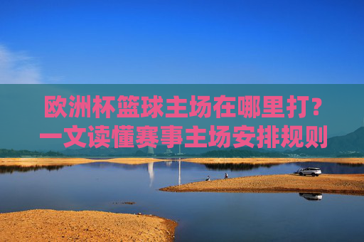 欧洲杯篮球主场在哪里打?一文读懂赛事主场安排规则,欧洲杯篮球主场安排规则