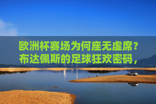 欧洲杯赛场为何座无虚席?布达佩斯的足球狂欢密码,布达佩斯足球狂欢密码,欧洲杯座无虚席的答案
