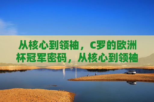 从核心到领袖，C罗的欧洲杯冠军密码，从核心到领袖，C罗的欧洲杯冠军密码