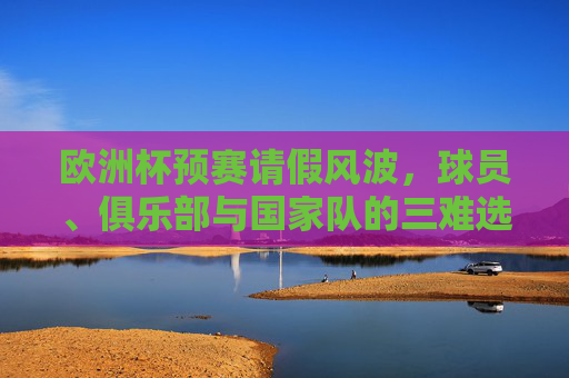 欧洲杯预赛请假风波,球员、俱乐部与国家队的三难选择,欧洲杯预赛请假风波,球员、俱乐部与国家队的三难选择