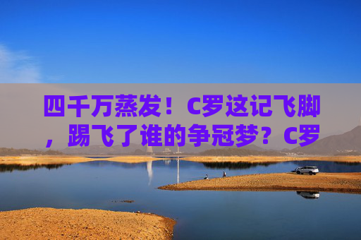 四千万蒸发!C罗这记飞脚,踢飞了谁的争冠梦?C罗飞脚蒸发四千万!谁的争冠梦碎了?