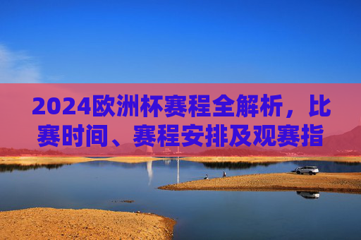 2024欧洲杯赛程全解析,比赛时间、赛程安排及观赛指南,2024欧洲杯赛程全解析,比赛时间、安排及观赛指南